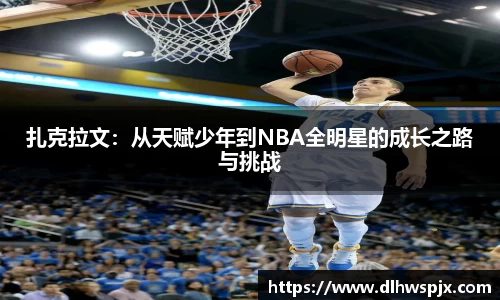扎克拉文：从天赋少年到NBA全明星的成长之路与挑战